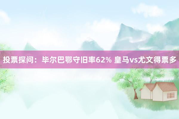 投票探问：毕尔巴鄂守旧率62% 皇马vs尤文得票多