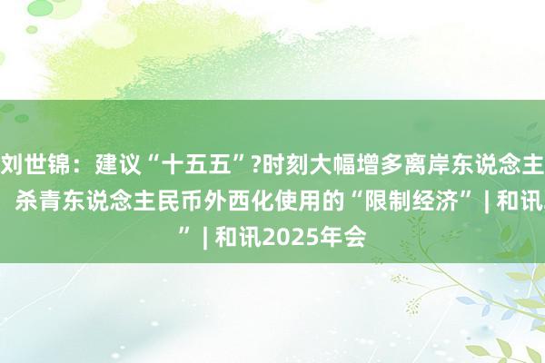 刘世锦:建议“十五五”?时刻大幅增多离岸东说念主民币数目,杀青东说念主民币外西化使用的“限制经济” | 和讯2025年会